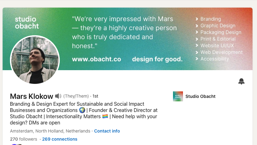 Mars' Klokow has a perfect LinkedIn headline example for personal brands. Their headline reads "Branding & Design Expert for Sustainable and Social Impact Businesses and Organizations | Founder & Creative Director at Studio Obacht | Intersectionality Matters | Need help with your design? DMs are open"