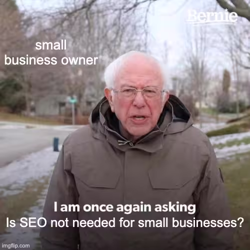 Meme of Bernie Sanders with the words, “Small business owner” at the top and “I am once asking if SEO is not needed for small businesses?” at the bottom.